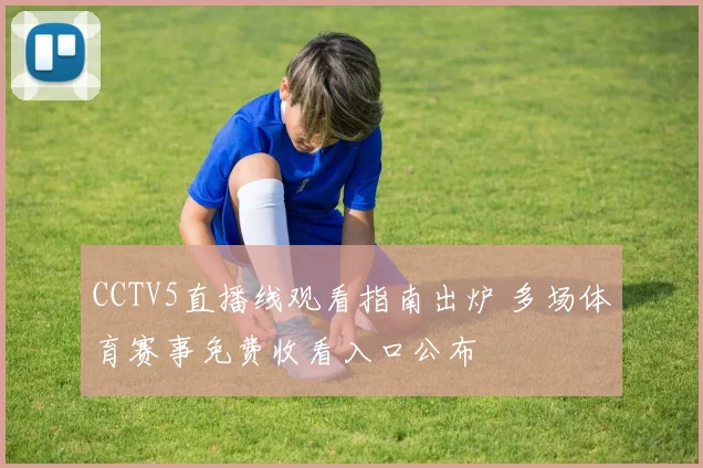 CCTV5直播线观看指南出炉 多场体育赛事免费收看入口公布