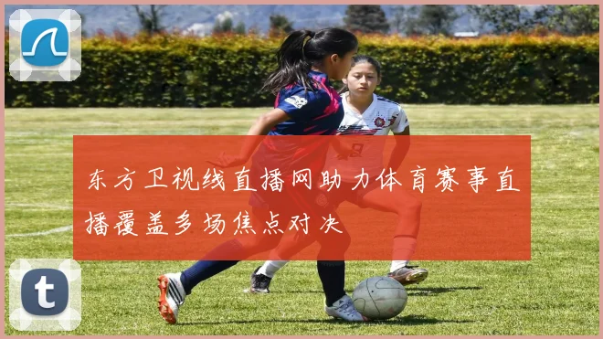 东方卫视线直播网助力体育赛事直播覆盖多场焦点对决