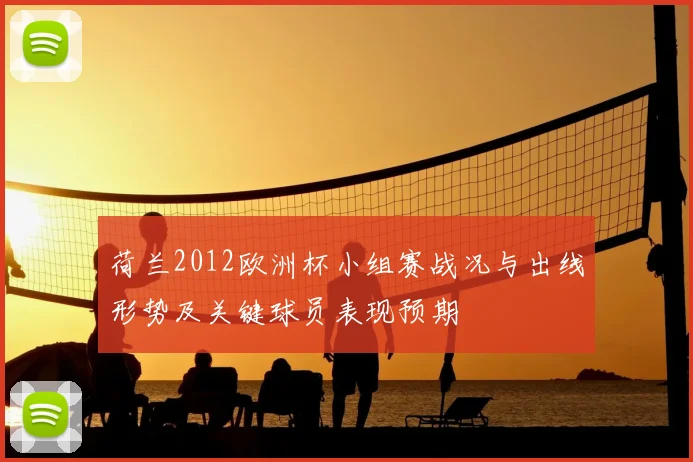 荷兰2012欧洲杯小组赛战况与出线形势及关键球员表现预期