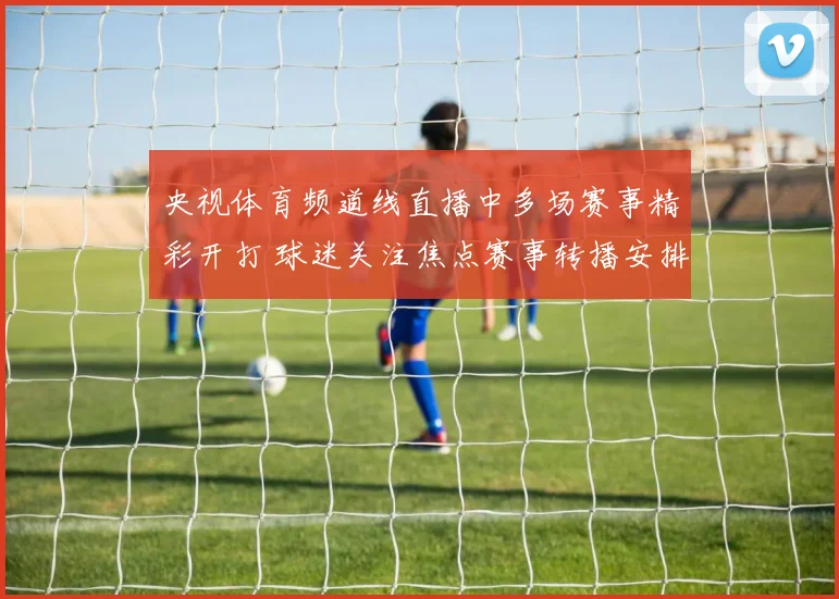 央视体育频道线直播中多场赛事精彩开打 球迷关注焦点赛事转播安排