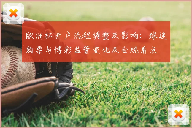 欧洲杯开户流程调整及影响：球迷购票与博彩监管变化及合规看点