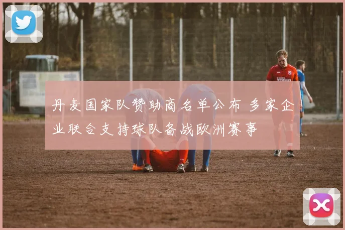 丹麦国家队赞助商名单公布 多家企业联合支持球队备战欧洲赛事