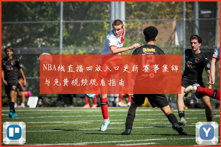 NBA线直播回放入口更新 赛事集锦与免费视频观看指南