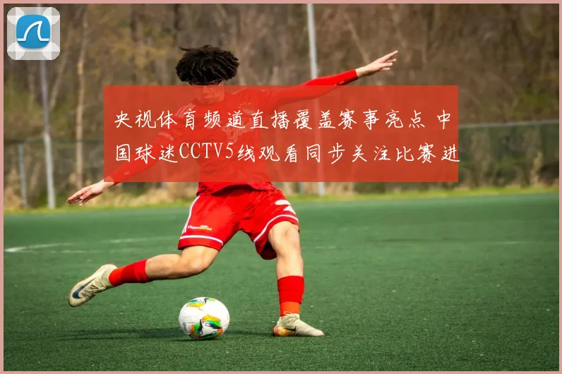 央视体育频道直播覆盖赛事亮点 中国球迷CCTV5线观看同步关注比赛进程